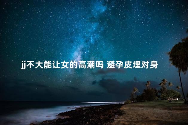 jj不大能让女的高潮吗 避孕皮埋对身体有害吗